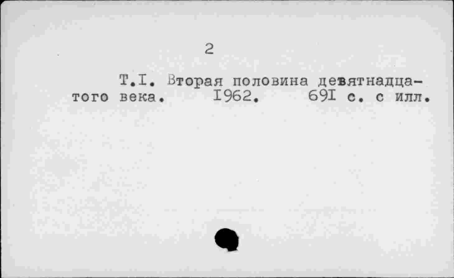 ﻿2
Т.1. Вторая половина девятнадцатого века. 1962.	691 с. с илл.